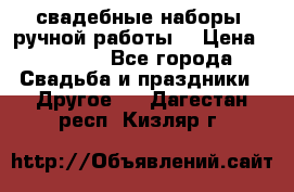 свадебные наборы (ручной работы) › Цена ­ 1 200 - Все города Свадьба и праздники » Другое   . Дагестан респ.,Кизляр г.